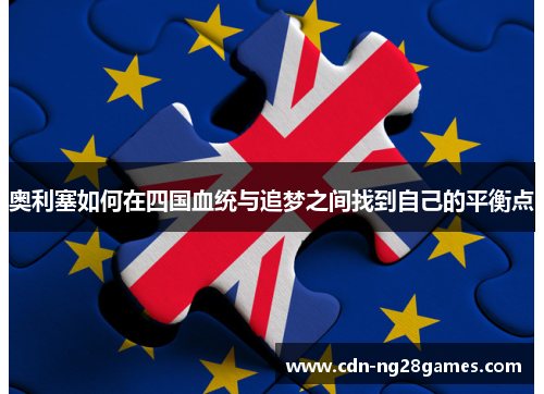 奥利塞如何在四国血统与追梦之间找到自己的平衡点