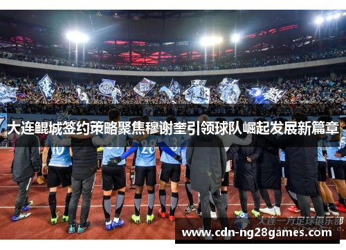 大连鲲城签约策略聚焦穆谢奎引领球队崛起发展新篇章 大连鲲城签约策略聚焦穆谢奎引领球队崛起发展新篇章