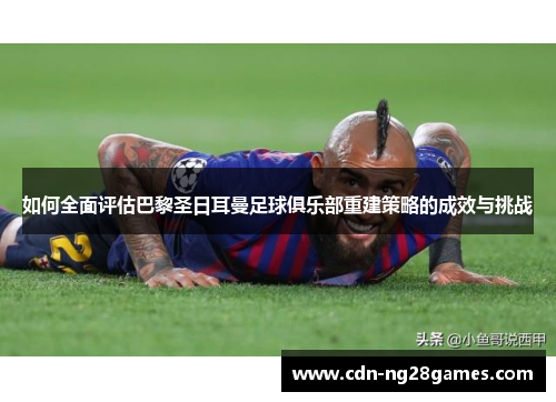 如何全面评估巴黎圣日耳曼足球俱乐部重建策略的成效与挑战 如何全面评估巴黎圣日耳曼足球俱乐部重建策略的成效与挑战