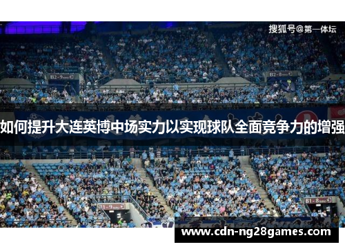 如何提升大连英博中场实力以实现球队全面竞争力的增强 如何提升大连英博中场实力以实现球队全面竞争力的增强