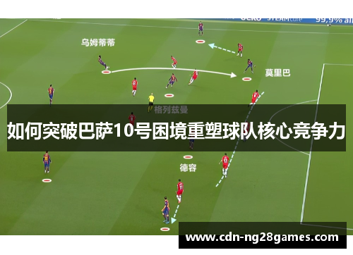 如何突破巴萨10号困境重塑球队核心竞争力