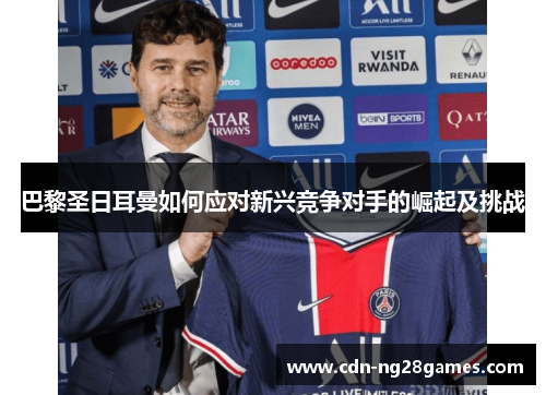 巴黎圣日耳曼如何应对新兴竞争对手的崛起及挑战
