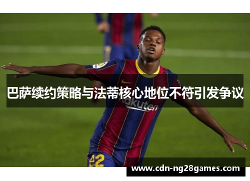 巴萨续约策略与法蒂核心地位不符引发争议