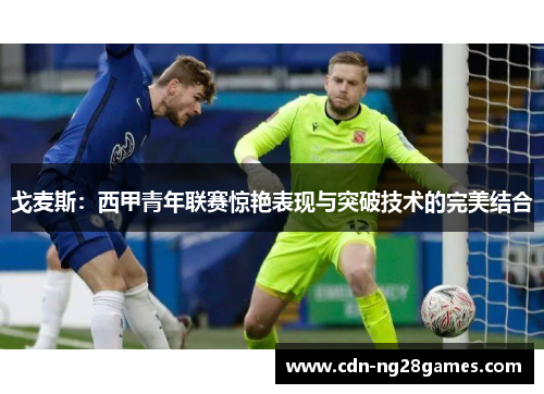 戈麦斯：西甲青年联赛惊艳表现与突破技术的完美结合