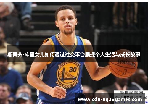 斯蒂芬·库里女儿如何通过社交平台展现个人生活与成长故事