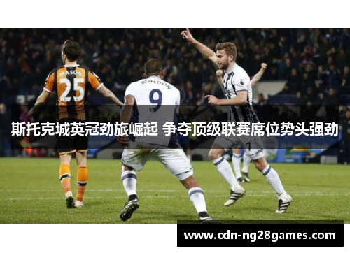 斯托克城英冠劲旅崛起 争夺顶级联赛席位势头强劲