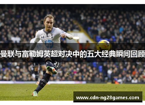 曼联与富勒姆英超对决中的五大经典瞬间回顾 曼联与富勒姆英超对决中的五大经典瞬间回顾