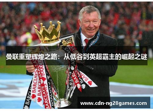 曼联重塑辉煌之路:从低谷到英超霸主的崛起之谜 曼联重塑辉煌之路:从低谷到英超霸主的崛起之谜