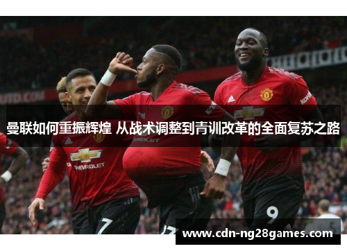 曼联如何重振辉煌 从战术调整到青训改革的全面复苏之路