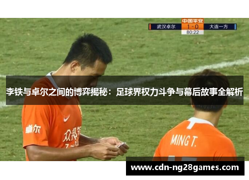 李铁与卓尔之间的博弈揭秘：足球界权力斗争与幕后故事全解析
