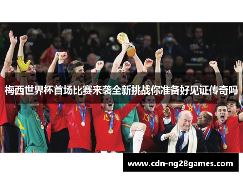梅西世界杯首场比赛来袭全新挑战你准备好见证传奇吗