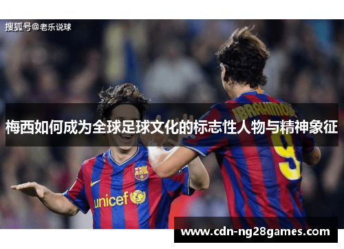 梅西如何成为全球足球文化的标志性人物与精神象征