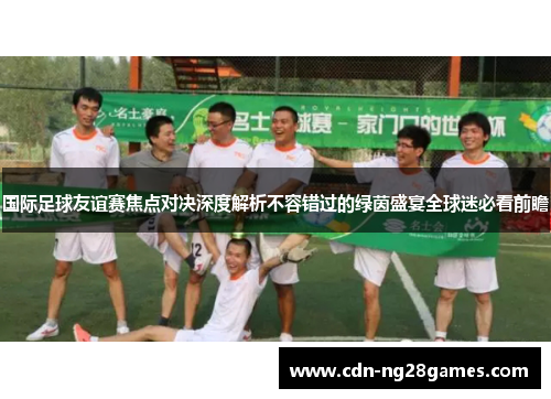 国际足球友谊赛焦点对决深度解析不容错过的绿茵盛宴全球迷必看前瞻