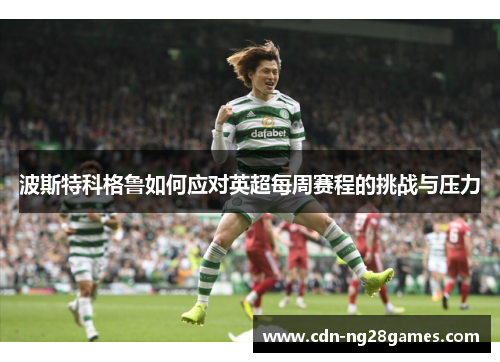 波斯特科格鲁如何应对英超每周赛程的挑战与压力