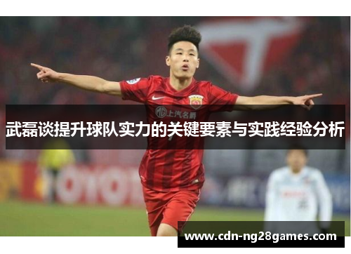 武磊谈提升球队实力的关键要素与实践经验分析