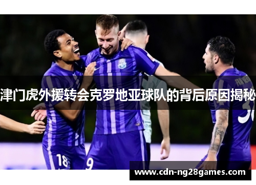 津门虎外援转会克罗地亚球队的背后原因揭秘