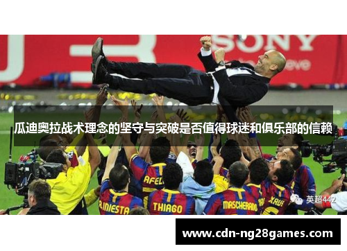瓜迪奥拉战术理念的坚守与突破是否值得球迷和俱乐部的信赖 瓜迪奥拉战术理念的坚守与突破是否值得球迷和俱乐部的信赖
