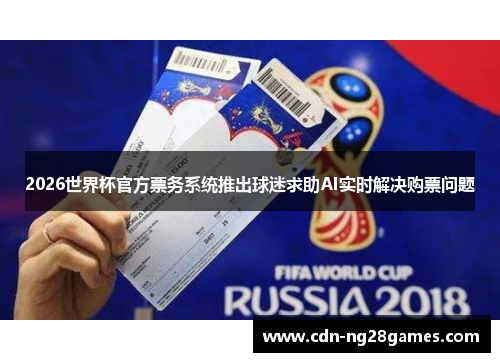 2026世界杯官方票务系统推出球迷求助AI实时解决购票问题