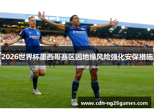 2026世界杯墨西哥赛区因地缘风险强化安保措施
