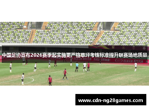 中国足协宣布2026赛季起实施更严格草坪考核标准提升联赛场地质量