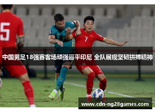 中国男足18强赛客场顽强逼平印尼 全队展现坚韧拼搏精神 中国男足18强赛客场顽强逼平印尼 全队展现坚韧拼搏精神