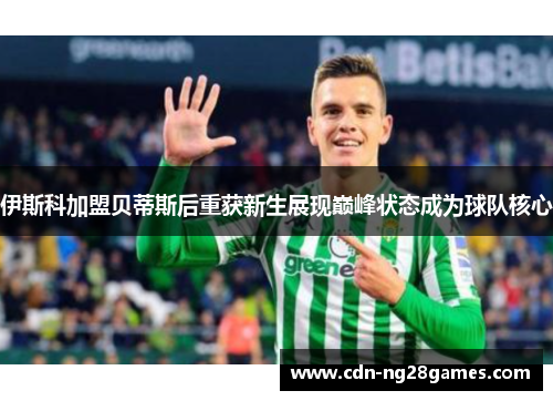 伊斯科加盟贝蒂斯后重获新生展现巅峰状态成为球队核心