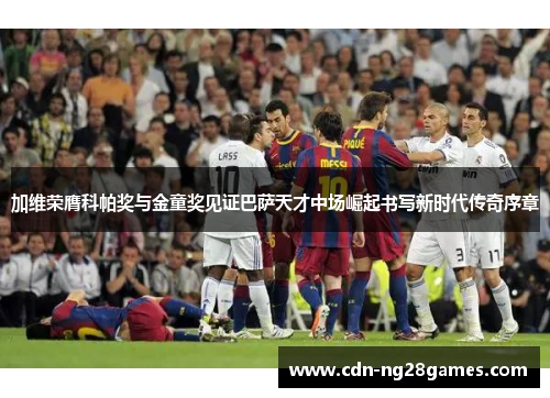 加维荣膺科帕奖与金童奖见证巴萨天才中场崛起书写新时代传奇序章 加维荣膺科帕奖与金童奖见证巴萨天才中场崛起书写新时代传奇序章