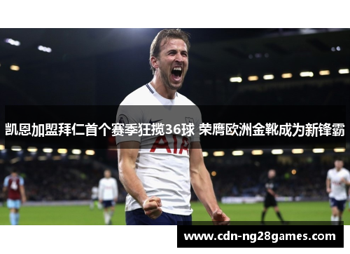 凯恩加盟拜仁首个赛季狂揽36球 荣膺欧洲金靴成为新锋霸