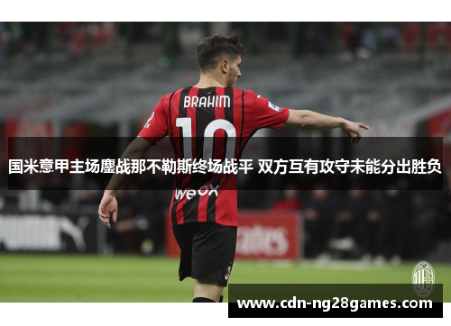 国米意甲主场鏖战那不勒斯终场战平 双方互有攻守未能分出胜负 国米意甲主场鏖战那不勒斯终场战平 双方互有攻守未能分出胜负