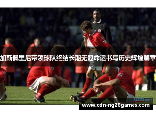 加斯佩里尼带领球队终结长期无冠命运书写历史辉煌篇章 加斯佩里尼带领球队终结长期无冠命运书写历史辉煌篇章