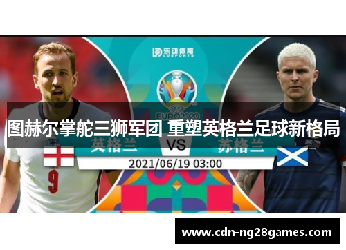 图赫尔掌舵三狮军团 重塑英格兰足球新格局