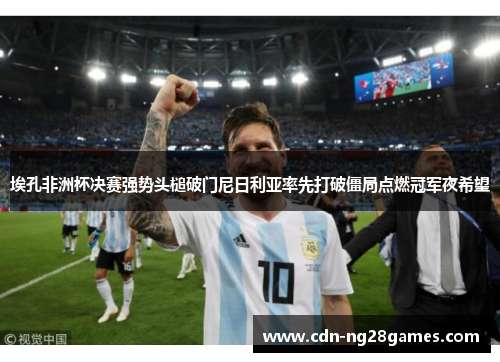 埃孔非洲杯决赛强势头槌破门尼日利亚率先打破僵局点燃冠军夜希望