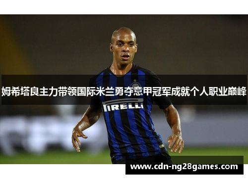 姆希塔良主力带领国际米兰勇夺意甲冠军成就个人职业巅峰 姆希塔良主力带领国际米兰勇夺意甲冠军成就个人职业巅峰