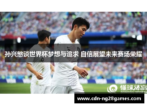 孙兴慜谈世界杯梦想与追求 自信展望未来赛场荣耀