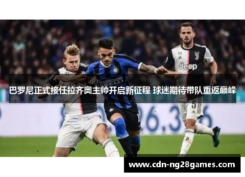 巴罗尼正式接任拉齐奥主帅开启新征程 球迷期待带队重返巅峰