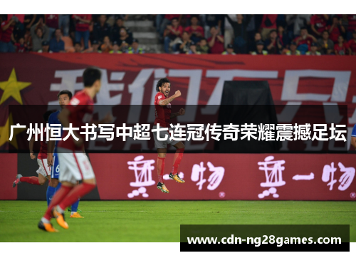广州恒大书写中超七连冠传奇荣耀震撼足坛 广州恒大书写中超七连冠传奇荣耀震撼足坛