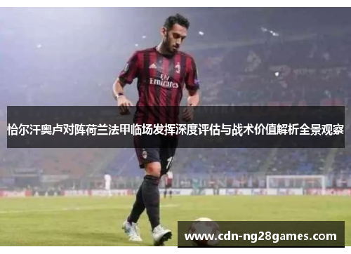恰尔汗奥卢对阵荷兰法甲临场发挥深度评估与战术价值解析全景观察 恰尔汗奥卢对阵荷兰法甲临场发挥深度评估与战术价值解析全景观察