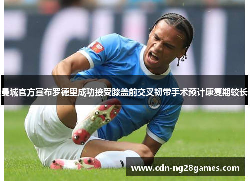 曼城官方宣布罗德里成功接受膝盖前交叉韧带手术预计康复期较长