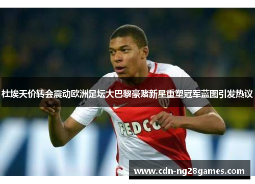 杜埃天价转会震动欧洲足坛大巴黎豪赌新星重塑冠军蓝图引发热议