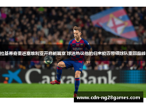 拉基蒂奇重返塞维利亚开启新篇章 球迷热议他的归来能否带领球队重回巅峰