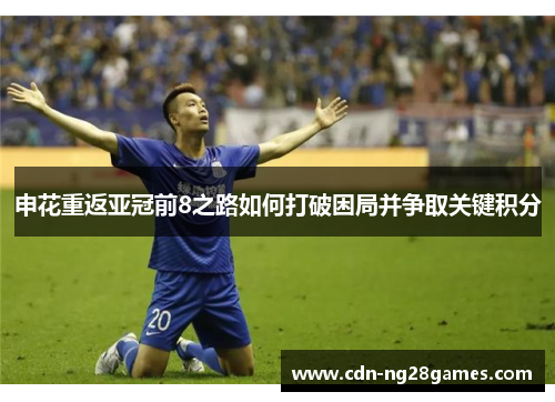 申花重返亚冠前8之路如何打破困局并争取关键积分