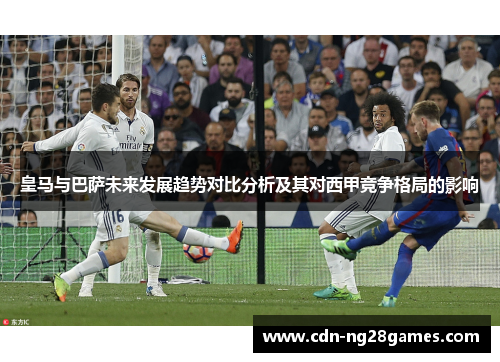 皇马与巴萨未来发展趋势对比分析及其对西甲竞争格局的影响