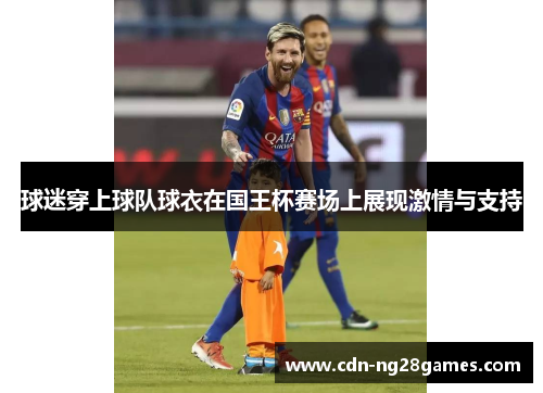 球迷穿上球队球衣在国王杯赛场上展现激情与支持