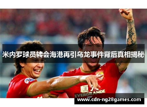 米内罗球员转会海港再引乌龙事件背后真相揭秘