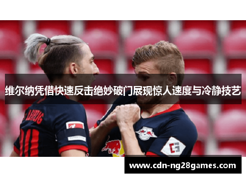 维尔纳凭借快速反击绝妙破门展现惊人速度与冷静技艺