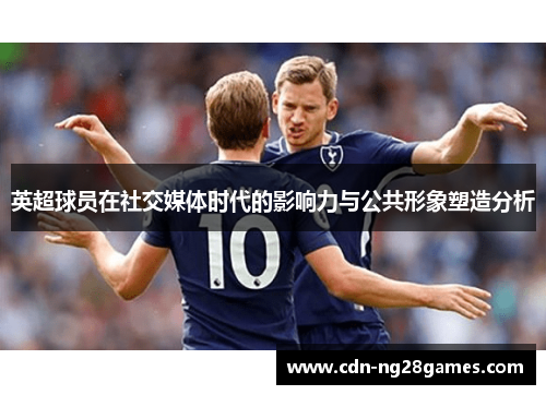 英超球员在社交媒体时代的影响力与公共形象塑造分析