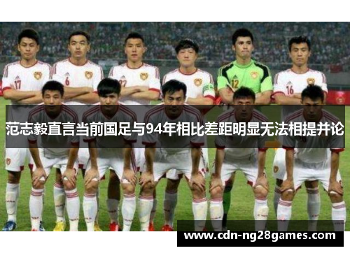范志毅直言当前国足与94年相比差距明显无法相提并论