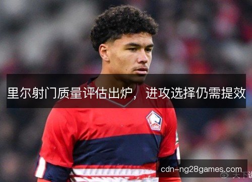 里尔射门质量评估出炉,进攻选择仍需提效 里尔射门质量评估出炉,进攻选择仍需提效