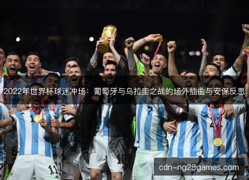 2022年世界杯球迷冲场：葡萄牙与乌拉圭之战的场外插曲与安保反思